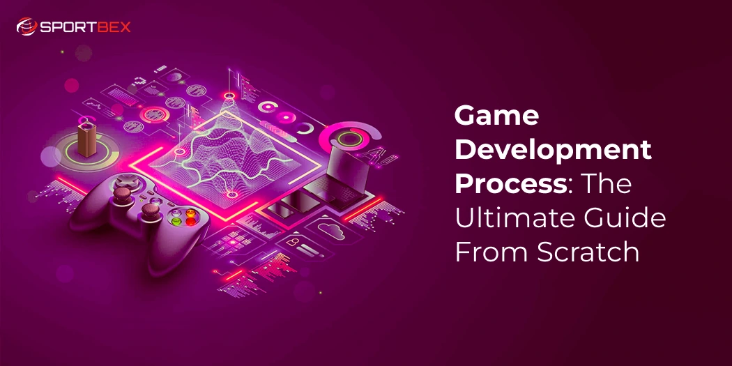 Game Development Process: The Ultimate Guide from Scratch